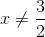 x\neq \frac{3}{2}