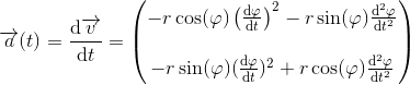 \overrightarrow{a}(t)=\frac{\mathrm{d} \overrightarrow{v}}{\mathrm{d} t}=\begin{pmatrix} -r\cos(\varphi )\left ( \frac{\mathrm{d} \varphi }{\mathrm{d} t} \right )^2-r\sin(\varphi )\frac{\mathrm{d} ^2\varphi }{\mathrm{d} t^2}\\ \\-r\sin(\varphi )(\frac{\mathrm{d} \varphi }{\mathrm{d} t})^2+r\cos(\varphi )\frac{\mathrm{d} ^2\varphi }{\mathrm{d} t^2} \end{pmatrix}