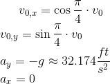 v_{0,x} = \cos{\frac{\pi}{4}}\cdot v_0 \\ v_{0,y} = \sin{\frac{\pi}{4}}\cdot v_0 \\ a_y = -g \approx 32.174 \frac{ft}{s^2} \\a_x = 0