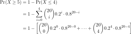 \small \small \begin{align*} \mathrm{Pr}(X\geq 5) &= 1 - \mathrm{Pr}(X \leq 4) \\ &=1- \sum_{i=0}^4 {20\choose i} 0.2^i\cdot 0.8^{20-i}\\ &= 1- \bigg[ {20\choose 0}0.2^0 \cdot 0.8^{20-0}+ \dots + {20\choose 4}0.2^4 \cdot 0.8^{20-4} \bigg] \end{align*}