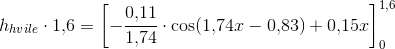 h_{hvile}\cdot 1{,}6=\left [-\frac{0{,}11}{1{,}74}\cdot \cos(1{,}74x-0{,}83)+0{,}15x \right ]_{0}^{1,6}