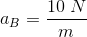 a_{B}=\frac{10\; N}{m}