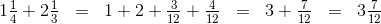 1\tfrac{1}{4}+2\tfrac{1}{3}\; \; =\; \; 1+2+\tfrac{3}{12}+\tfrac{4}{12}\; \; =\; \; 3+\tfrac{7}{12}\; \; =\; \; 3\tfrac{7}{12}