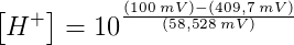 \left [ H^{+} \right ]=10^{\frac{\left (100\; mV\right )-\left (409,7\; mV \right )}{\left (58,528\; mV \right )}}