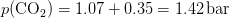 p(\mathrm{CO_{2})=1.07+0.35=1.42\, bar}