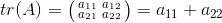 tr(A)=\bigl(\begin{smallmatrix} a_{11} & a_{12}\\ a_{21} & a_{22} \end{smallmatrix}\bigr)=a_{11}+a_{22}