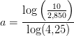 a=\frac{\log\left (\frac{10}{2{,}850} \right )}{\log(4{,}25)}