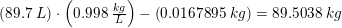 \small \left ( 89{.}7\; L \right )\cdot \left ( 0{.}998\; \tfrac{kg}{L} \right )-\left ( 0{.}0167895\; kg \right )=89{.}5038\; kg