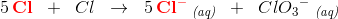 5\, \mathbf{\color{Red} Cl}\; \; +\; \; Cl\; \; \rightarrow \; \;5\, \mathbf{\color{Red} Cl^-}\; _{\textit{(aq)}}\; \; +\; \; Cl{O_{3}}^{-}\; _{\textit{(aq)}}