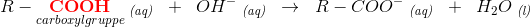 R-\underset{carboxylgruppe}{\mathbf{\color{Red} COOH}}\; _{\textit{(aq)}}\; \; +\; \; OH^-\; _{\textit{(aq)}}\; \; \rightarrow \; \; R-COO^-\; _{\textit{(aq)}}\; \; +\; \; H_2O\; _{\textit{(l)}}