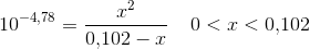 10^{-4{,}78}=\frac{x^2}{0{,}102-x}\; \; \; \; 0<x<0{,}102