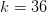 k=36