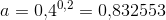 a=0{,}4^{0{,}2}=0{,}832553