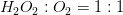 H_2O_2:O_2=1:1