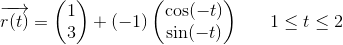 \overrightarrow{r(t)}=\begin{pmatrix} 1\\3 \end{pmatrix}+(-1)\begin{pmatrix} \cos(-t)\\ \sin(-t) \end{pmatrix}\; \; \; \; \; \; 1\leq t\leq 2