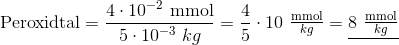 \text{Peroxidtal}=\frac{4\cdot 10^{-2}~\text{mmol}}{5\cdot 10^{-3}~kg}=\frac{4}{5}\cdot 10 ~\begin{matrix}\frac{\text{mmol}}{kg} \end{matrix} = \underline{8~\begin{matrix}\frac{\text{mmol}}{kg} \end{matrix} }