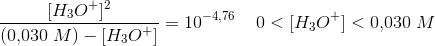 \frac{[ H_3O^+ ]^{2}}{(0{,}030\; M)-[ H_3O^+ ]}=10^{-4{,}76}\; \; \; \; 0<[H_3O^+]<0{,}030\; M