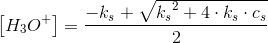 \! \! \left [ {H_{3}O}^{+} \right ]=\frac{-k_s+\sqrt{{k_{s}}^{2}+4\cdot k_s\cdot c_s}}{2}