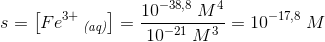 s=\left [Fe^{3+}\, _{\textit{(aq)}} \right ]=\frac{10^{-38{,}8}\; M^4}{10^{-21}\; M^3}=10^{-17{,}8}\; M