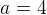 a=4