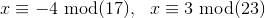 x \equiv -4 \ \text{mod} (17), \ \ x \equiv 3 \ \text{mod} (23)