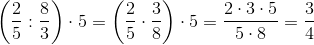 \left ( \frac{2}{5}:\frac{8}{3} \right )\cdot 5=\left ( \frac{2}{5}\cdot \frac{3}{8} \right )\cdot 5=\frac{2\cdot 3\cdot 5}{5\cdot 8}=\frac{3}{4}