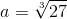 a = \sqrt[3]{27}