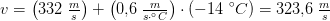 v=\left (332\; \tfrac{m}{s} \right )+\left (0{,}6\; \tfrac{m}{s\cdot ^\circ C} \right )\cdot{(-14\; ^\circ C)}=323{,}6\; \tfrac{m}{s}