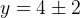 y =4\pm 2