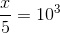 \frac{x}{5}=10^{3}