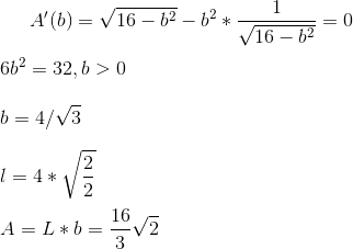 A' (b)=\sqrt{16-b^2}-b^2*\frac{1}{\sqrt{16-b^2}}=0\\ \\ 6b^2=32, b>0\\ \\ b=4/\sqrt{3}\\ \\ l=4*\sqrt{\frac{2}{2}}\\ \\ A=L*b=\frac{16}{3}\sqrt{2}