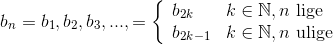 \\ \\ b_n=b_1,b_2,b_3,...,=\left \{ \begin{array}{l l} b_{2k} & k\in\mathbb{N},n\ \textup{lige}\\ b_{2k-1} & k\in\mathbb{N},n\ \textup{ulige} \end{array} \right.
