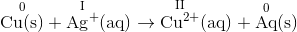 \mathrm{\overset{0}{Cu(s)}+\overset{I}{Ag^{+}}(aq)\rightarrow\overset{II}{Cu^{2+}}(aq)+\overset{0}{Aq}(s)}