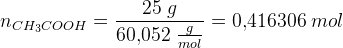 n_{CH_3COOH}=\frac{25\; g}{60{,}052\; \tfrac{g}{mol}}=0{,}416306\; mol