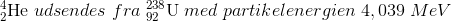_{2}^{4}\textrm{He} \; udsendes\; fra\; _{92}^{238}\textrm{U} \; med \; partikelenergien\;4,039\; MeV
