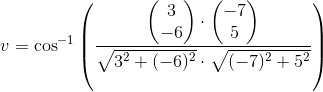 v=\cos^{-1}\left (\frac{\begin{pmatrix} 3\\-6 \end{pmatrix}\cdot \begin{pmatrix} -7\\5 \end{pmatrix}}{\sqrt{3^2+(-6)^2}\cdot \sqrt{(-7)^2+5^2}} \right )