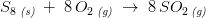 S_8\, _{\textit{(s)}}\; +\; 8\, O_2\, _{\textit{(g)}}\; \rightarrow \; 8\, SO_2\, _{\textit{(g)}}
