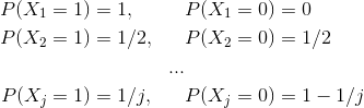 \begin{align*} P(X_1 = 1) &= 1, &&P(X_1 = 0) = 0 \\ P(X_2 = 1) &= 1/2, & &P(X_2 = 0) = 1/2\\ &&...&\\ P(X_j = 1) &= 1/j, & & P(X_j = 0) = 1-1/j \end{align}