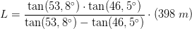L=\frac{\tan(53,8^{\circ})\cdot\tan(46,5^{\circ}) }{\tan(53,8^{\circ})-\tan(46,5^{\circ}) }\cdot \left ( 398\; m \right )