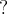 ?