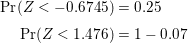\small \begin{align*} \mathrm{Pr}(Z<-0.6745) &= 0.25 \\[3pt] \mathrm{Pr}(Z<1.476) &= 1-0.07 \end{align*}