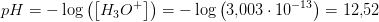 pH=-\log\left ( \left [ H_3O^+ \right ] \right )=-\log\left (3{,}003\cdot 10^{-13}\right )=12{,}52