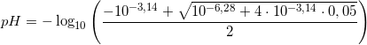 \small pH=-\log_{10}\left ( \frac{-10^{-3,14}+\sqrt{10^{-6,28}+4\cdot 10^{-3,14}\cdot 0,05}}{2} \right )