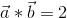 \vec{a}*\vec{b}=2