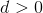 d > 0
