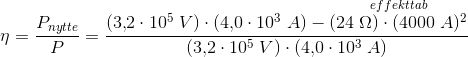 \eta =\frac{P_{nytte}}{P}=\frac{{}(3{,}2\cdot 10^5\; V)\cdot (4{,}0\cdot 10^3\; A)-\overset{effekttab}{(24\; \Omega )\cdot (4000\; A)^2}}{(3{,}2\cdot 10^5\; V)\cdot (4{,}0\cdot 10^3\; A)}