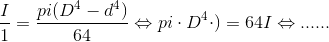 \frac{I}{1}=\frac{pi(D^4-d^4)}{64}\Leftrightarrow pi \cdot D^4 \cdot )=64I \Leftrightarrow ......