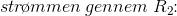 str\! \o mmen \; gennem \; R_2\! \! :