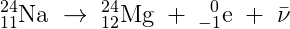 _{11}^{24}\textrm{Na}\; \rightarrow \; _{12}^{24}\textrm{Mg}\; +\; _{-1}^{\, \, \, \, 0}\textrm{e}\; +\;\bar{\nu }