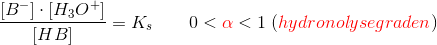 \frac{[B^-]\cdot \left [ H_3O^+ \right ]}{\left [ HB \right ]}=K_s\; \; \; \; \; \; \; 0< {\color{Red} \alpha} <1\; ({\color{Red} hydronolysegraden})